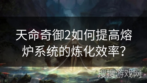 天命奇御2如何提高熔炉系统的炼化效率？