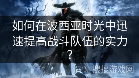 如何在波西亚时光中迅速提高战斗队伍的实力？