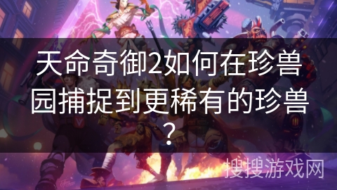 天命奇御2如何在珍兽园捕捉到更稀有的珍兽? 天命奇御2如何在珍兽园捕捉到更稀有的珍兽?