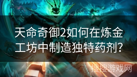 天命奇御2如何在炼金工坊中制造独特药剂？