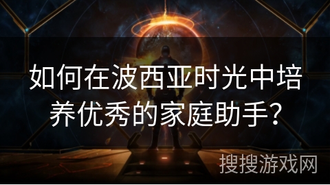 如何在波西亚时光中培养优秀的家庭助手？