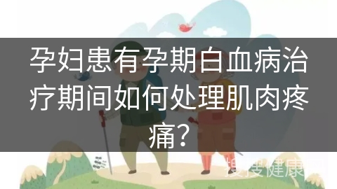 孕妇患有孕期白血病治疗期间如何处理肌肉疼痛？