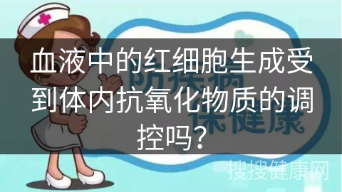 血液中的红细胞生成受到体内抗氧化物质的调控吗？