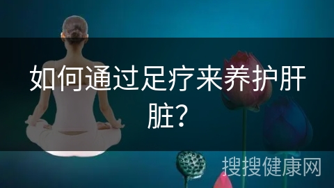 如何通过足疗来养护肝脏？