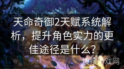 天命奇御2天赋系统解析,提升角色实力的更佳途径是什么? 天命奇御2天赋系统解析,提升角色实力的更佳途径是什么?
