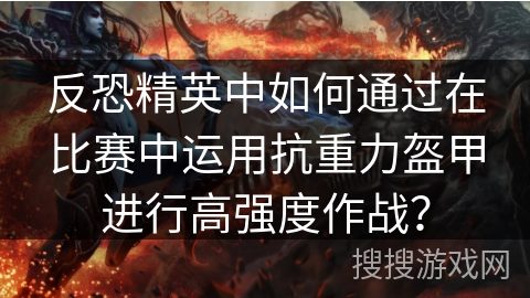 反恐精英中如何通过在比赛中运用抗重力盔甲进行高强度作战? 反恐精英中如何通过在比赛中运用抗重力盔甲进行高强度作战?