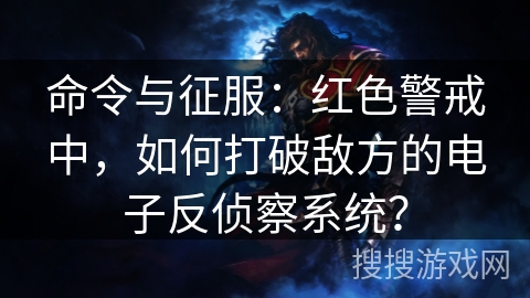 命令与征服:红色警戒中,如何打破敌方的电子反侦察系统? 命令与征服:红色警戒中,如何打破敌方的电子反侦察系统?