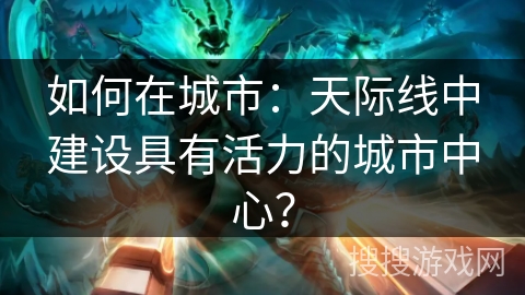 如何在城市：天际线中建设具有活力的城市中心？