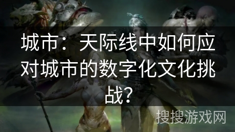城市：天际线中如何应对城市的数字化文化挑战？