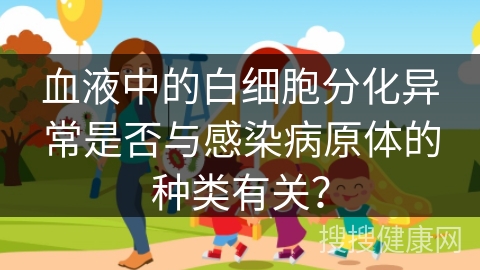 血液中的白细胞分化异常是否与感染病原体的种类有关？