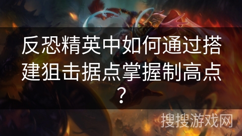 反恐精英中如何通过搭建狙击据点掌握制高点? 反恐精英中如何通过搭建狙击据点掌握制高点?