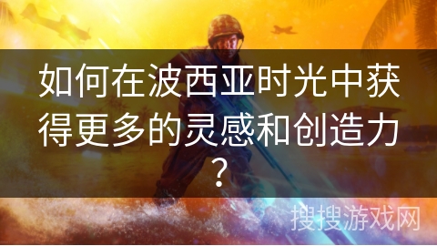 如何在波西亚时光中获得更多的灵感和创造力？