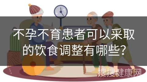 不孕不育患者可以采取的饮食调整有哪些？