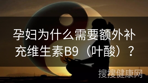 孕妇为什么需要额外补充维生素B9（叶酸）？