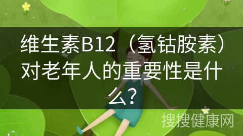 维生素B12（氢钴胺素）对老年人的重要性是什么？