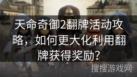 天命奇御2翻牌活动攻略，如何更大化利用翻牌获得奖励？