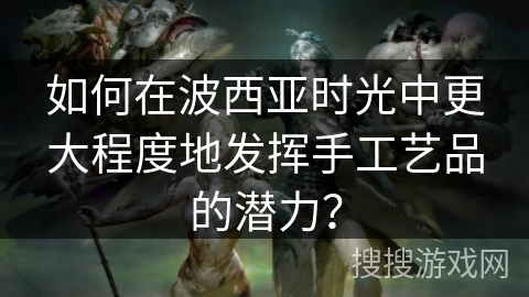 如何在波西亚时光中更大程度地发挥手工艺品的潜力? 如何在波西亚时光中更大程度地发挥手工艺品的潜力?