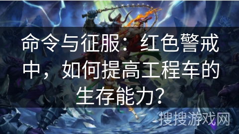 命令与征服：红色警戒中，如何提高工程车的生存能力？