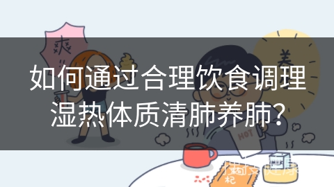 如何通过合理饮食调理湿热体质清肺养肺？