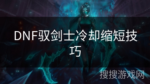 DNF驭剑士冷却缩短技巧 DNF驭剑士冷却缩短技巧