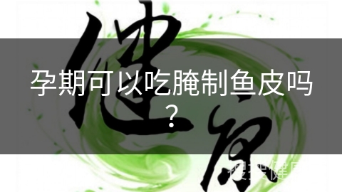 孕期可以吃腌制鱼皮吗？