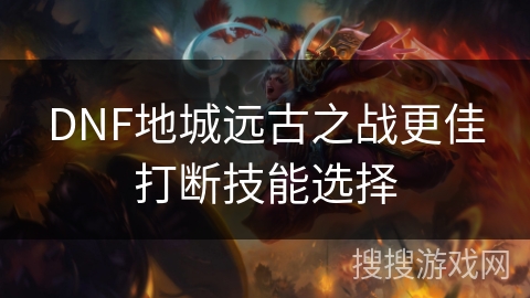 DNF地城远古之战更佳打断技能选择