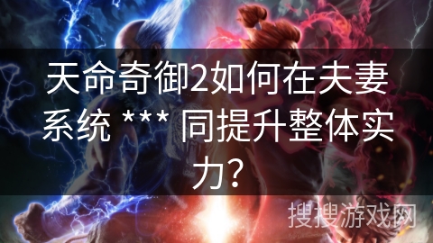 天命奇御2如何在夫妻系统 *** 同提升整体实力？