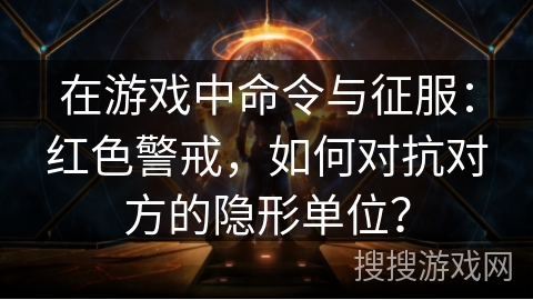 在游戏中命令与征服：红色警戒，如何对抗对方的隐形单位？