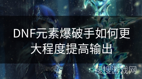 DNF元素爆破手如何更大程度提高输出