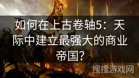 如何在上古卷轴5：天际中建立最强大的商业帝国？