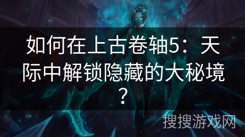 如何在上古卷轴5：天际中解锁隐藏的大秘境？