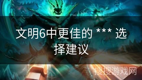 文明6中更佳的 *** 选择建议