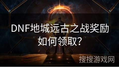 DNF地城远古之战奖励如何领取？