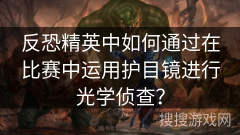 反恐精英中如何通过在比赛中运用护目镜进行光学侦查？