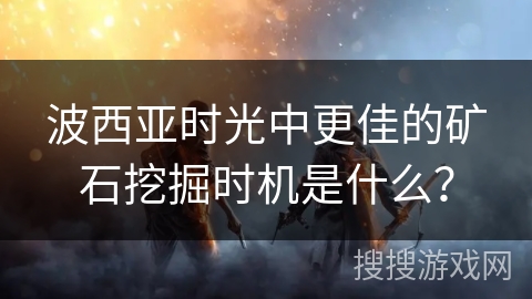 波西亚时光中更佳的矿石挖掘时机是什么? 波西亚时光中更佳的矿石挖掘时机是什么?