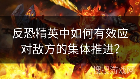 反恐精英中如何有效应对敌方的集体推进？