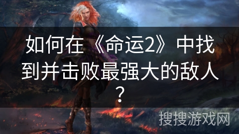 如何在《命运2》中找到并击败最强大的敌人？