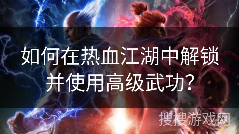 如何在热血江湖中解锁并使用高级武功？