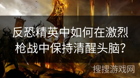 反恐精英中如何在激烈枪战中保持清醒头脑？