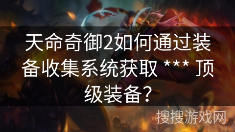 天命奇御2如何通过装备收集系统获取 *** 顶级装备? 天命奇御2如何通过装备收集系统获取 *** 顶级装备?