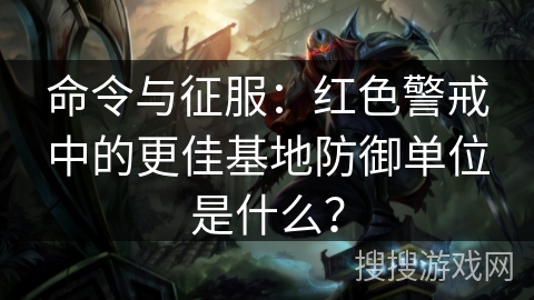 命令与征服：红色警戒中的更佳基地防御单位是什么？