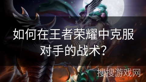 如何在王者荣耀中克服对手的战术？