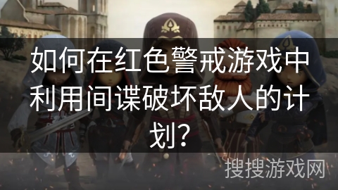 如何在红色警戒游戏中利用间谍破坏敌人的计划? 如何在红色警戒游戏中利用间谍破坏敌人的计划?