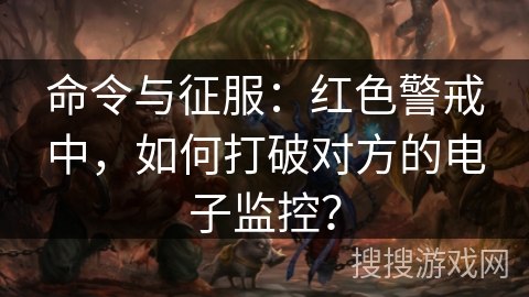 命令与征服：红色警戒中，如何打破对方的电子监控？