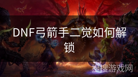 DNF弓箭手二觉如何解锁 DNF弓箭手二觉如何解锁