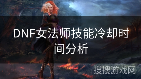 DNF女法师技能冷却时间分析 DNF女法师技能冷却时间分析