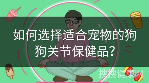 如何选择适合宠物的狗狗关节保健品？