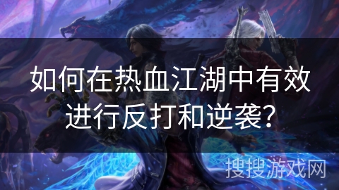 如何在热血江湖中有效进行反打和逆袭? 如何在热血江湖中有效进行反打和逆袭?