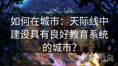 如何在城市：天际线中建设具有良好教育系统的城市？