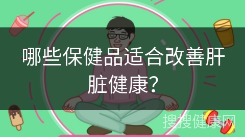 哪些保健品适合改善肝脏健康？